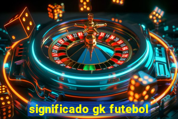 significado gk futebol